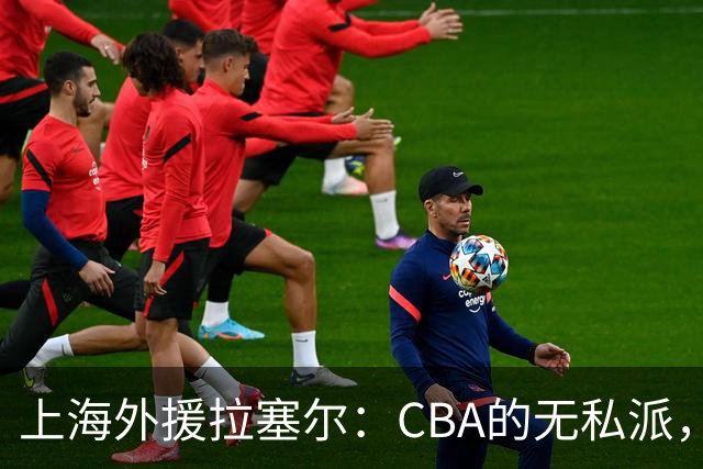 上海外援拉塞尔：CBA的无私派，团队篮球引热议