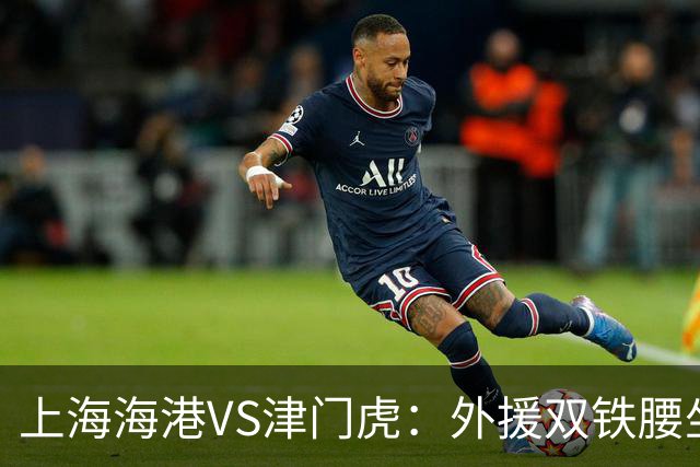 上海海港VS津门虎：外援双铁腰坐镇，梅伦多领衔，莱昂纳多冲锋