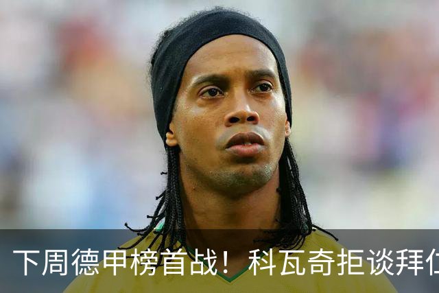 下周德甲榜首战！科瓦奇拒谈拜仁：多特周中还有一场德国杯要踢