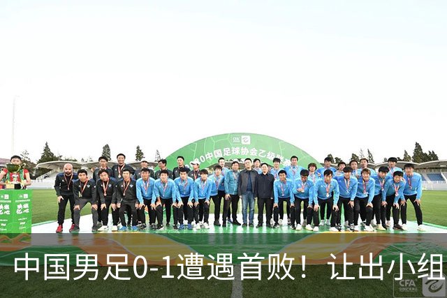 中国男足0-1遭遇首败！让出小组榜首+无缘提前出线，最新形势有变