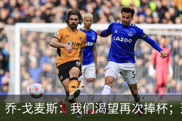 乔-戈麦斯：我们渴望再次捧杯；这确实是我首次为利物浦进球