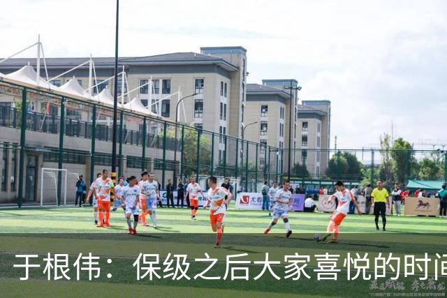 于根伟：保级之后大家喜悦的时间有些长，但联赛没结束还不能放松