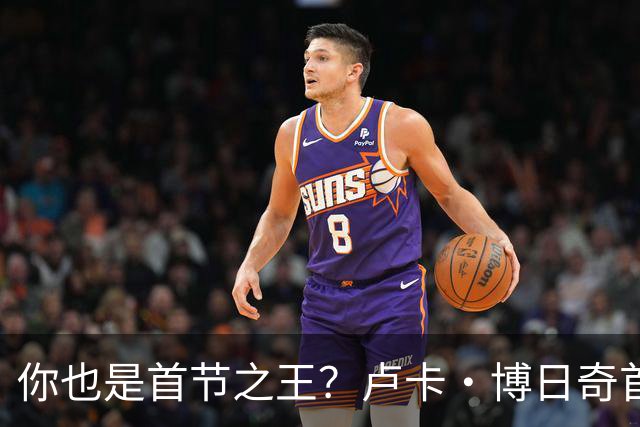 你也是首节之王？卢卡·博日奇首节6中4砍下10分2篮板 正负值+8
