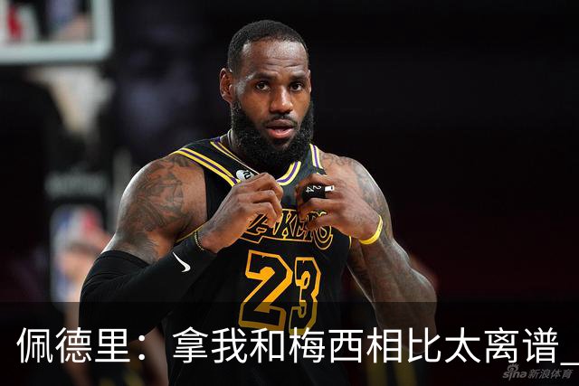 佩德里：拿我和梅西相比太离谱 他的成就不可能复制