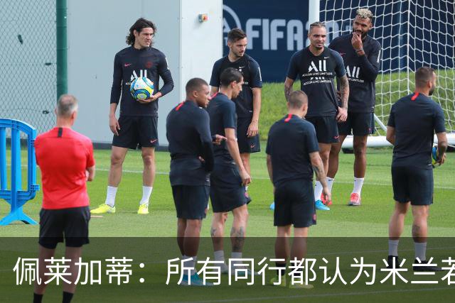 佩莱加蒂：所有同行都认为米兰若维持现有的阵容将会举步维艰