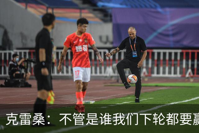 克雷桑：不管是谁我们下轮都要赢球，假设蓉城已夺冠我们也会争胜