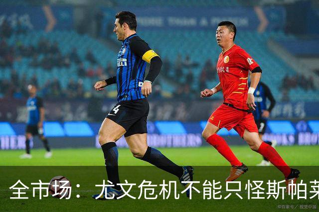 全市场：尤文危机不能只怪斯帕莱蒂，卡尔内瓦利也该担责