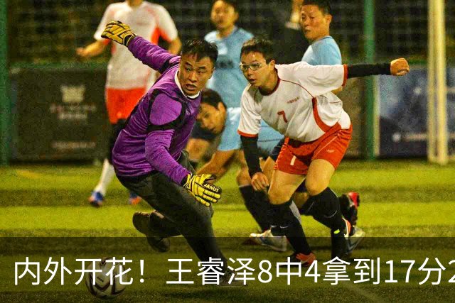 内外开花！王睿泽8中4拿到17分2帽 三分6中3