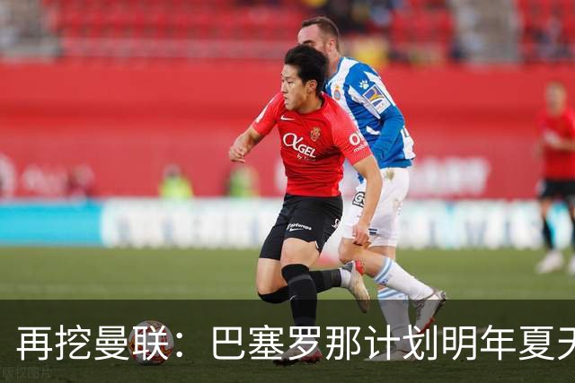 再挖曼联：巴塞罗那计划明年夏天免签利马