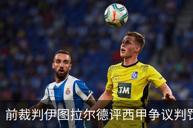 前裁判伊图拉尔德评西甲争议判罚：3个点球最抢眼
