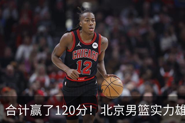 合计赢了120分！北京男篮实力雄厚，已经看到冠军相