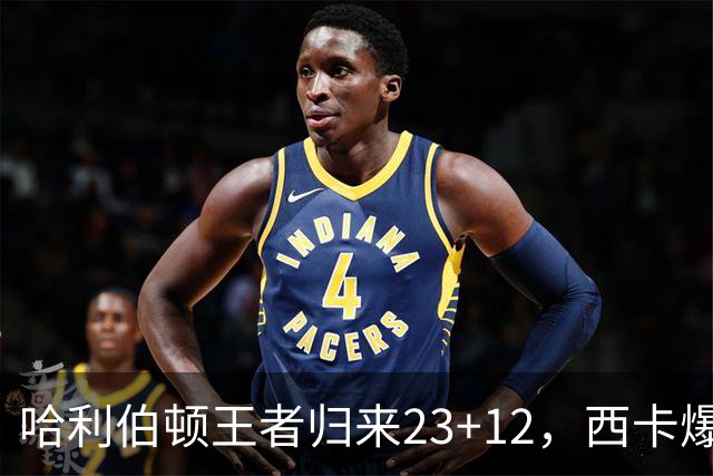 哈利伯顿王者归来23+12，西卡爆砍30分力压胖虎，步行者逆转鹈鹕