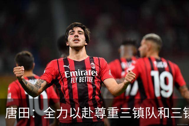 唐田：全力以赴尊重三镇队和三镇球迷，希望双方球员健康完赛
