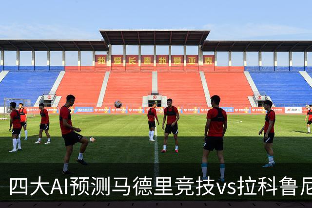 四大AI预测马德里竞技vs拉科鲁尼亚：四家一致看好主胜