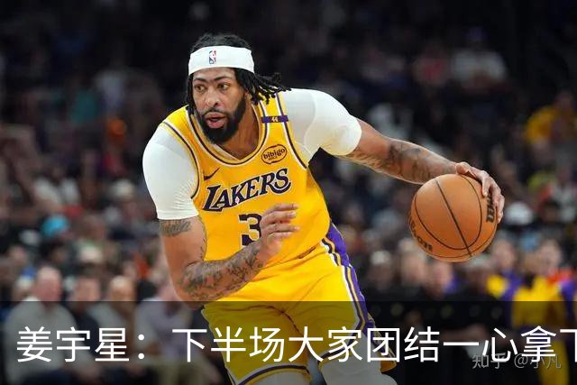 姜宇星：下半场大家团结一心拿下比赛 四连胜后还是一步一步来