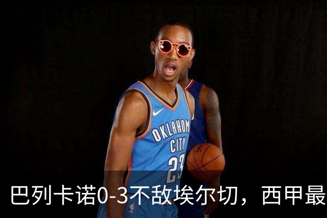 巴列卡诺0-3不敌埃尔切，西甲最新积分榜震荡
