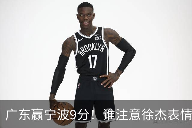 广东赢宁波9分！谁注意徐杰表情，官宣CBA第三份罚单！浙江和青岛遭重罚