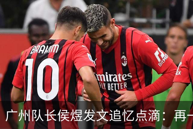 广州队长侯煜发文追忆点滴：再一次喊出为广州而战
