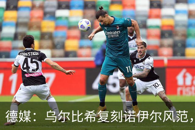 德媒：乌尔比希复刻诺伊尔风范，获埃贝尔肯定