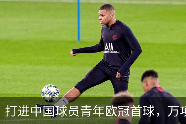 打进中国球员青年欧冠首球，万项：非常高兴，下场表现会更好