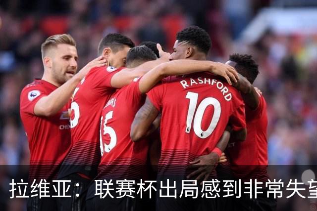 拉维亚：联赛杯出局感到非常失望，我们是一支有竞争力的球队