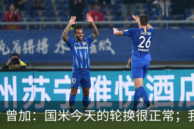 曾加：国米今天的轮换很正常；我不喜欢国米的新球衣