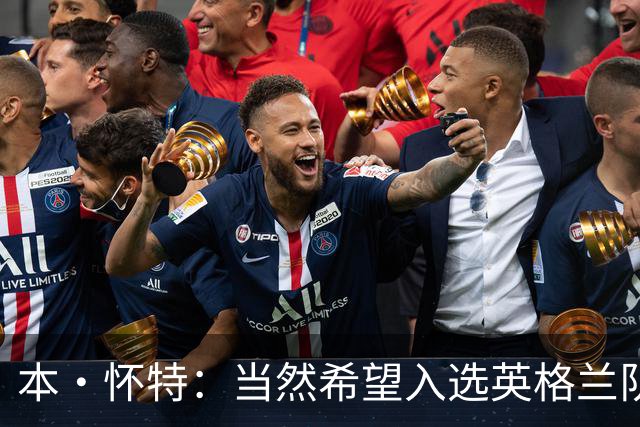 本·怀特：当然希望入选英格兰队，我会为此感到非常高兴