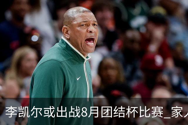 李凯尔或出战8月团结杯比赛 家人有望现场观战