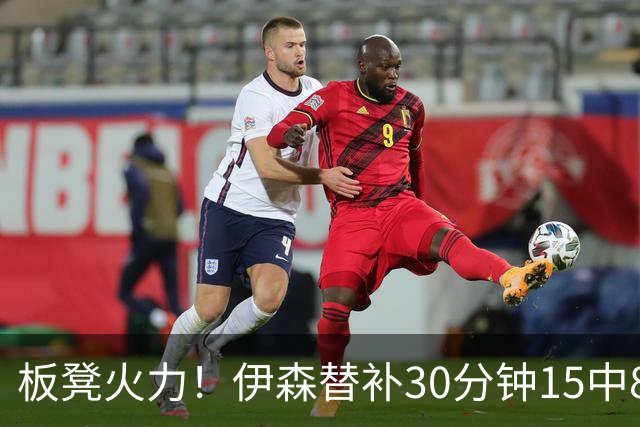 板凳火力！伊森替补30分钟15中8贡献19分 罚球3中3