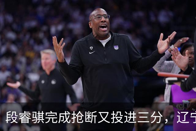 段睿骐完成抢断又投进三分，辽宁末节领先6分打停青岛