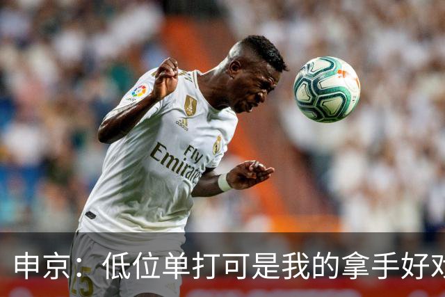 申京：低位单打可是我的拿手好戏 对手个人头但我的脚步更快