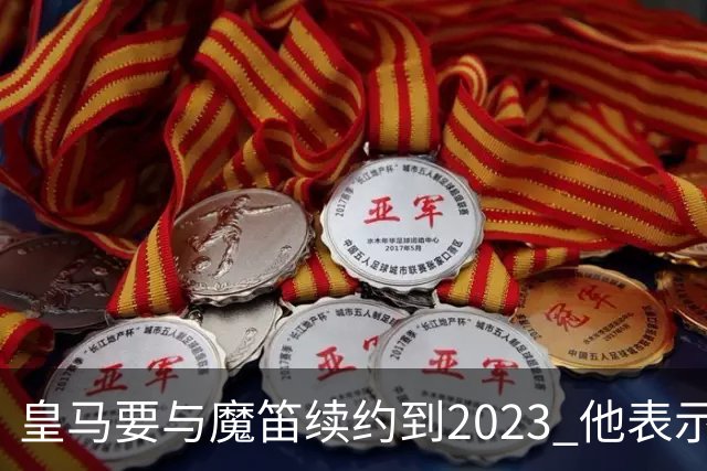 皇马要与魔笛续约到2023 他表示自己感觉不到30岁