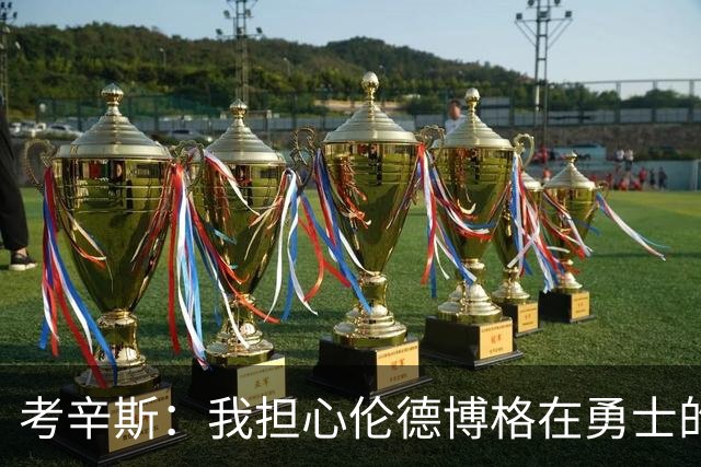 考辛斯：我担心伦德博格在勇士的前景，看看他们的历史