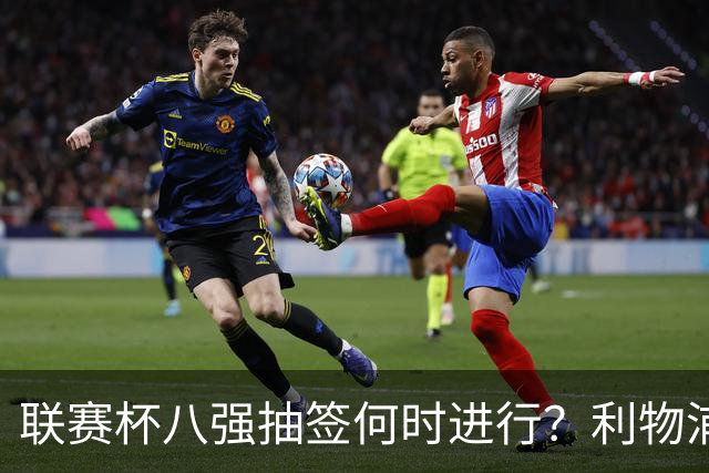 联赛杯八强抽签何时进行？利物浦切尔西战后当晚揭晓