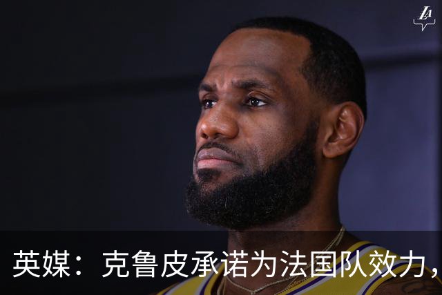英媒：克鲁皮承诺为法国队效力，曾拒葡萄牙邀请