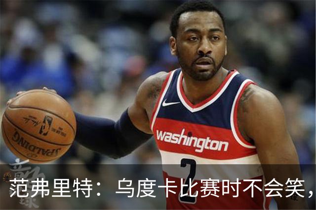 范弗里特：乌度卡比赛时不会笑，其余21小时没个正形
