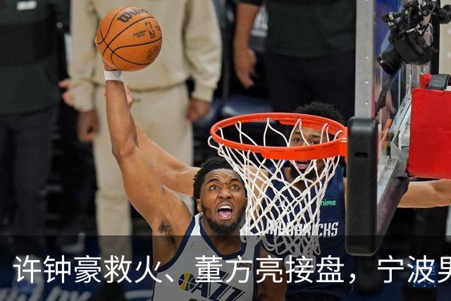 许钟豪救火、董方亮接盘，宁波男篮双线换血后保级几率还有几成？