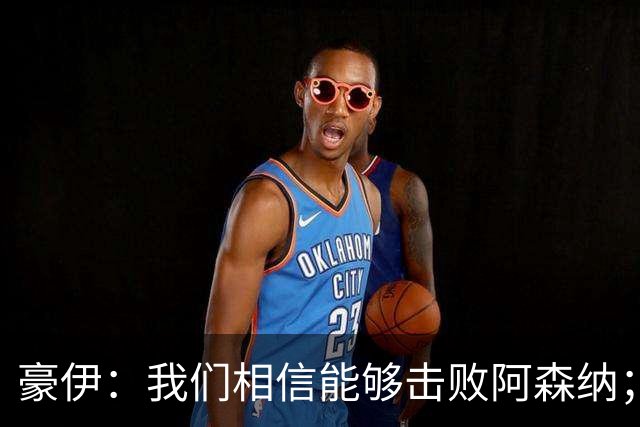 豪伊：我们相信能够击败阿森纳；罚点球前早已选好角度