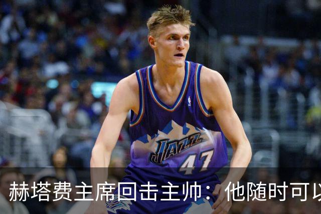 赫塔费主席回击主帅：他随时可以走人，我们真这么差也没办法