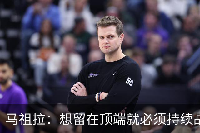 马祖拉：想留在顶端就必须持续战斗 站上顶端后要提醒自己没来过