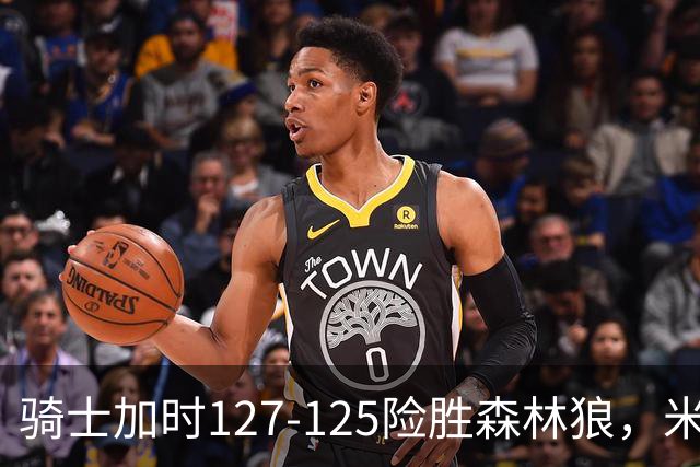 骑士加时127-125险胜森林狼，米切尔26+5+7，爱德华兹空砍47分