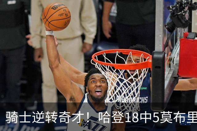 骑士逆转奇才！哈登18中5莫布里爆发，状元19+2创纪录，新秀全队第一