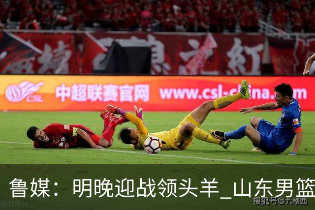 鲁媒：明晚迎战领头羊 山东男篮不惧北京首钢 班顿能否自我救赎？