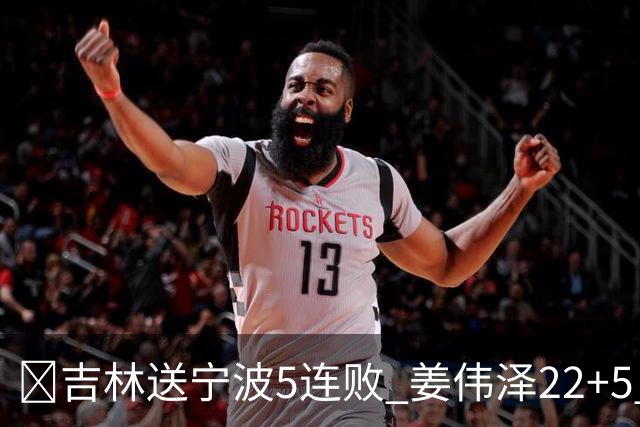 🏀吉林送宁波5连败 姜伟泽22+5 罗凯文16分