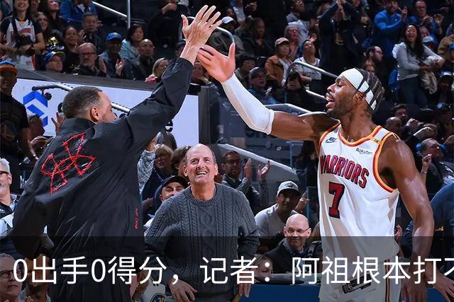 0出手0得分，记者：阿祖根本打不了这个级别的比赛