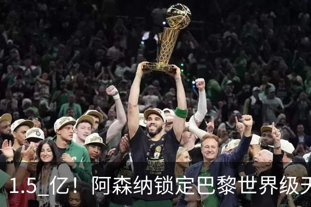 1.5 亿！阿森纳锁定巴黎世界级天才！亨利盛赞 “拦不住”