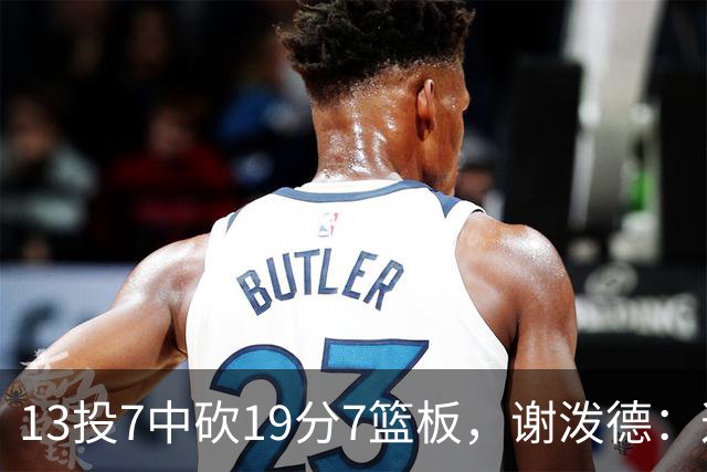 13投7中砍19分7篮板，谢泼德：这不是我们打得最好的一场