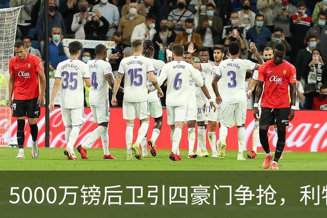 5000万镑后卫引四豪门争抢，利物浦加入皇马巴萨争夺战