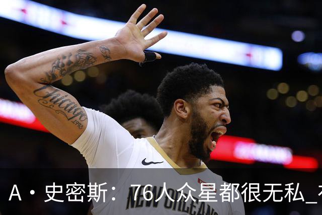 A·史密斯：76人众星都很无私 布朗从场均28分到20分左右也不在意