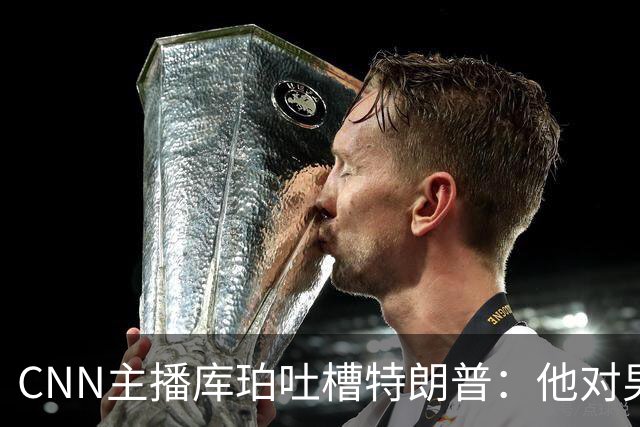 CNN主播库珀吐槽特朗普：他对男性身体的执念又来了
